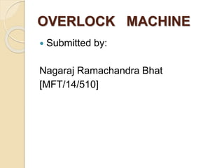 OVERLOCK MACHINE
 Submitted by:
Nagaraj Ramachandra Bhat
[MFT/14/510]
 