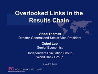 Overlooked Links in the Results Chain   Vinod Thomas        Director-General and Senior Vice President XubeiLuo Senior Economist  Independent Evaluation Group World Bank Group June 2nd, 2011 