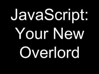 JavaScript:
 Your New
 Overlord
 