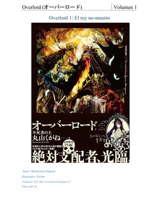 Overlord (オーバーロード) Volumen 1
Overlord 1: El rey no-muerto
Autor: Maruyama Kugane.
Ilustrador: So-bin
Traductor: Erb. http://overlord-es.blogspot.cl/
Editor pdf: JC
 