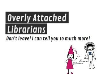 Overly attached librarians - "Don't leave! I have so much more to tell you!"