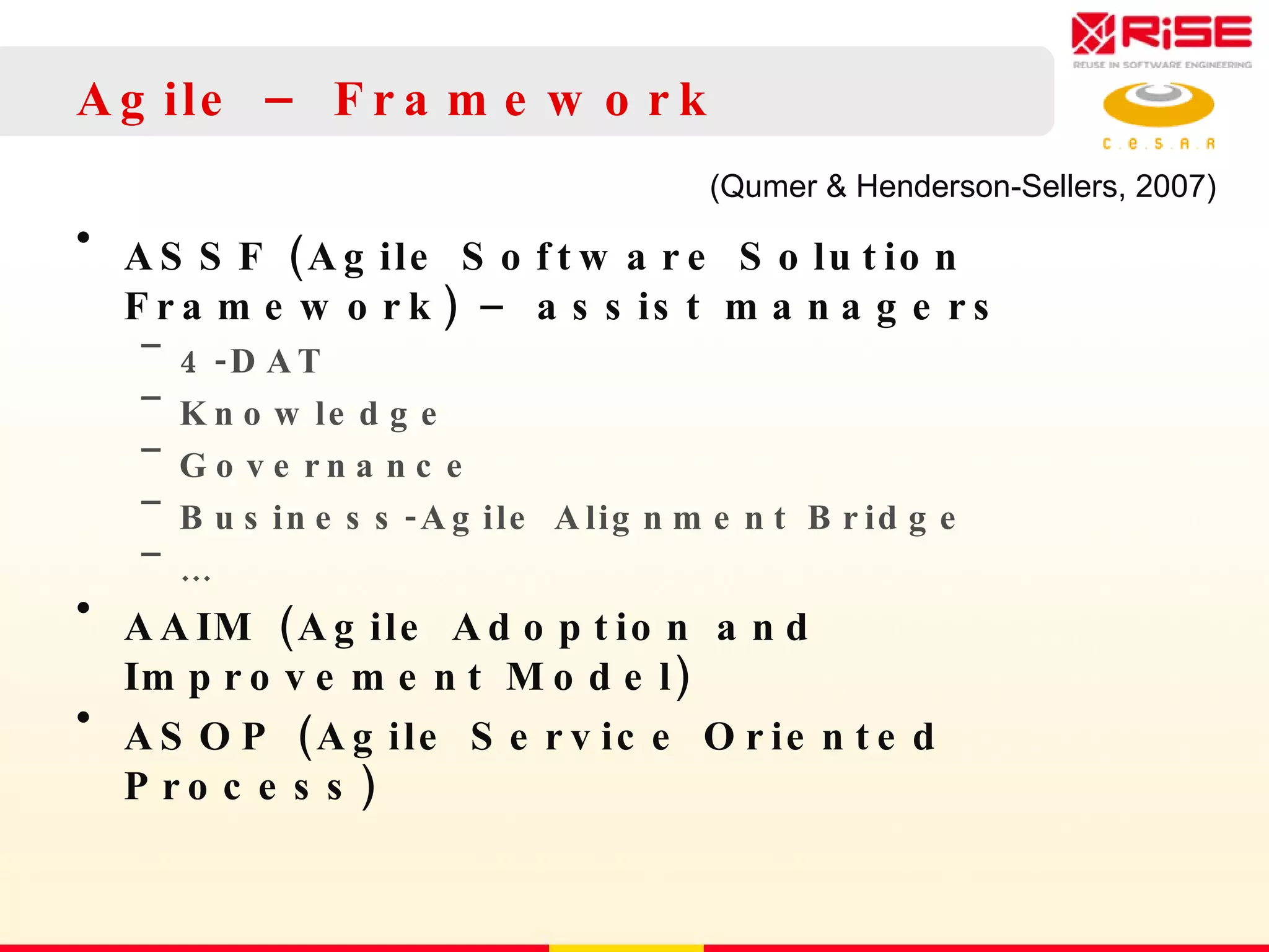 Agile – Framework ASSF (Agile Software Solution Framework) – assist managers 4-DAT Knowledge Governance Business-Agile Alignment Bridge … AAIM (Agile Adoption and Improvement Model) ASOP (Agile Service Oriented Process) (Qumer & Henderson-Sellers, 2007)  