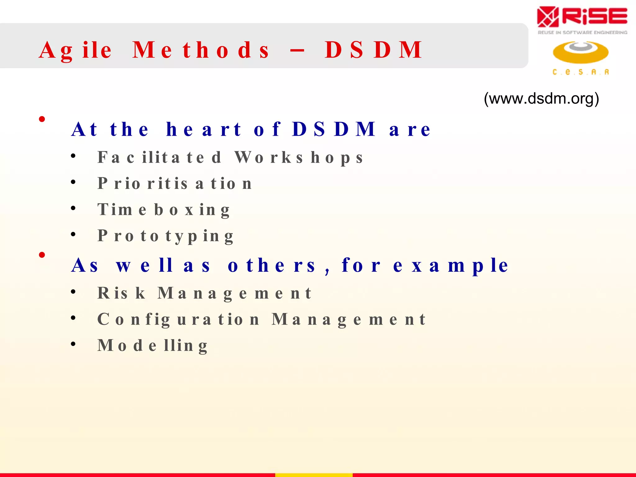 Agile Methods – DSDM At the heart of DSDM are Facilitated Workshops Prioritisation Timeboxing Prototyping As well as others, for example Risk Management Configuration Management Modelling (www.dsdm.org) 