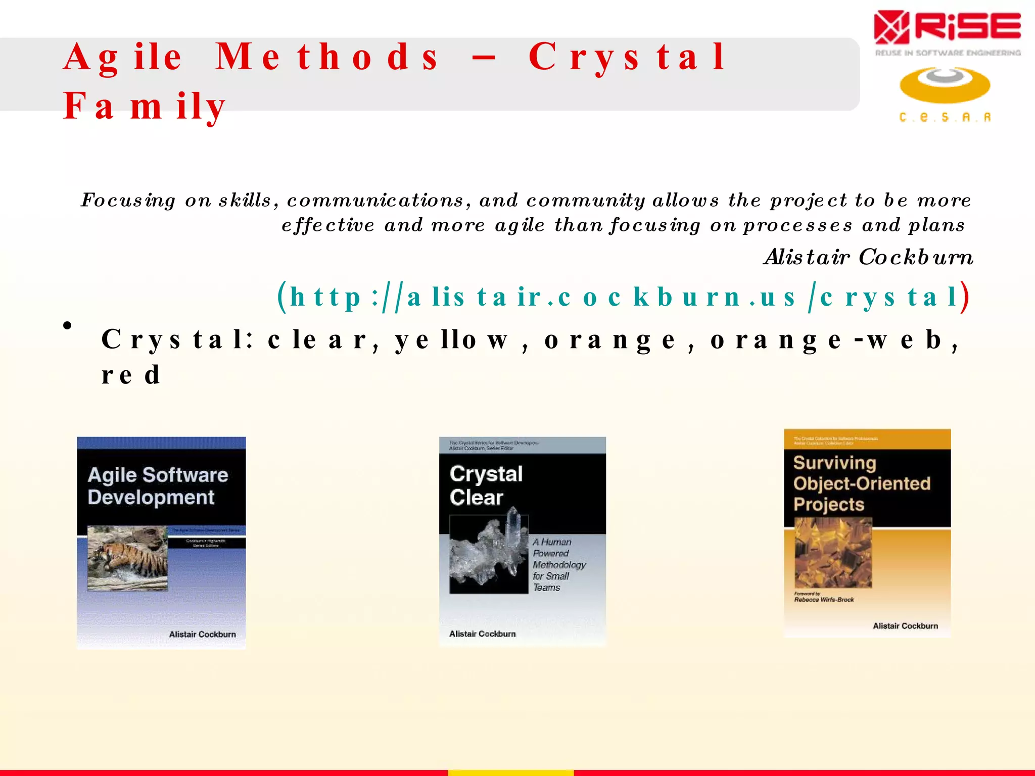 Agile Methods – Crystal Family Focusing on skills, communications, and community allows the project to be more effective and more agile than focusing on processes and plans  Alistair Cockburn (http://alistair.cockburn.us/crystal ) Crystal: clear, yellow, orange, orange-web, red 