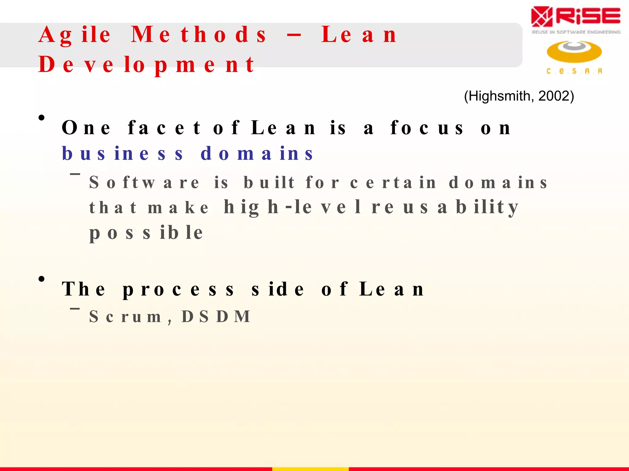Agile Methods – Lean Development One facet of Lean is a focus on  business domains Software is built for certain domains that make  high-level reusability possible The process side of Lean Scrum, DSDM (Highsmith, 2002) 