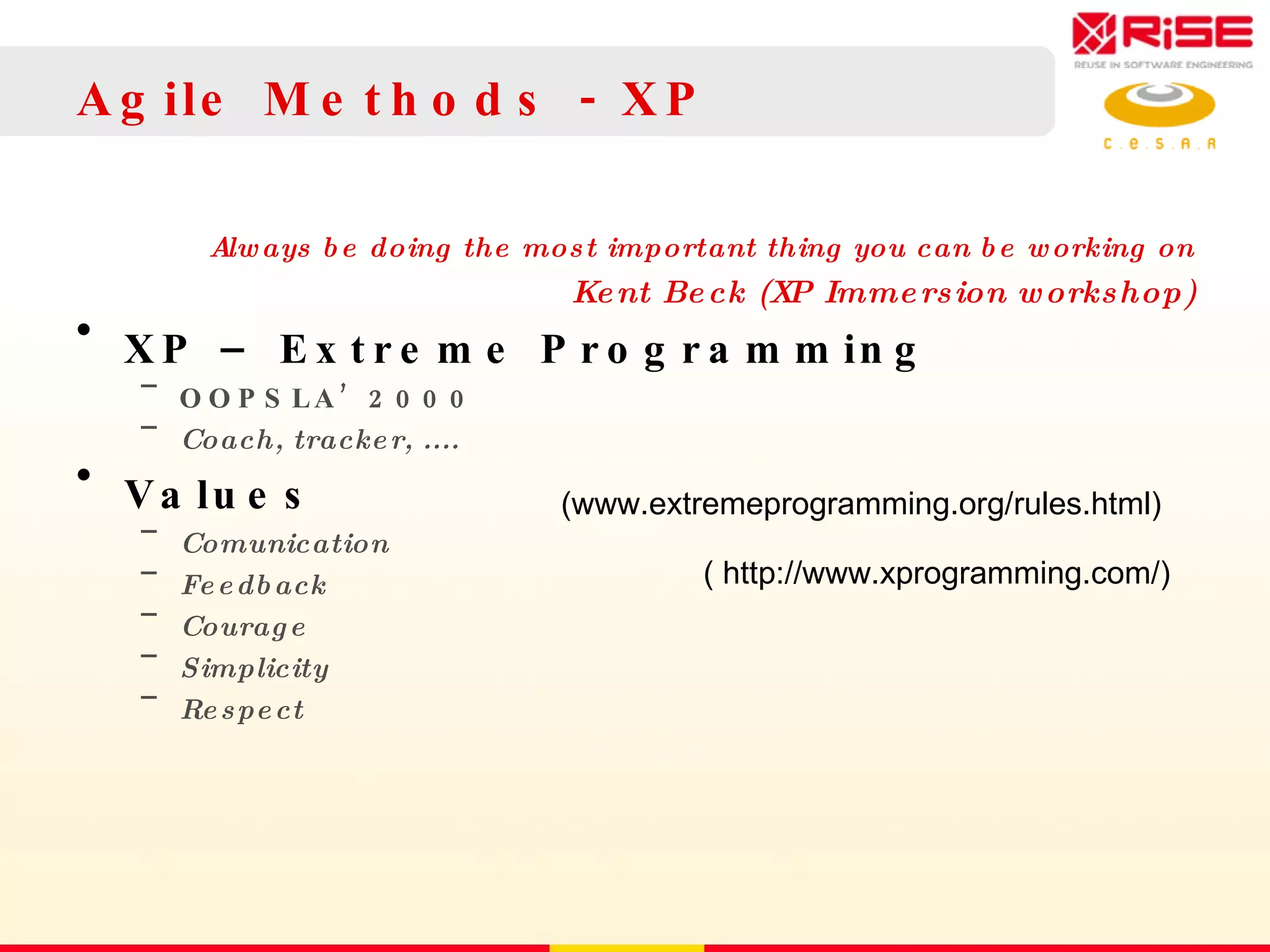 Agile Methods - XP Always be doing the most important thing you can be working on Kent Beck (XP Immersion workshop) XP – Extreme Programming OOPSLA’2000 Coach, tracker, .... Values Comunication Feedback Courage Simplicity Respect (www.extremeprogramming.org/rules.html) ( http://www.xprogramming.com/) 