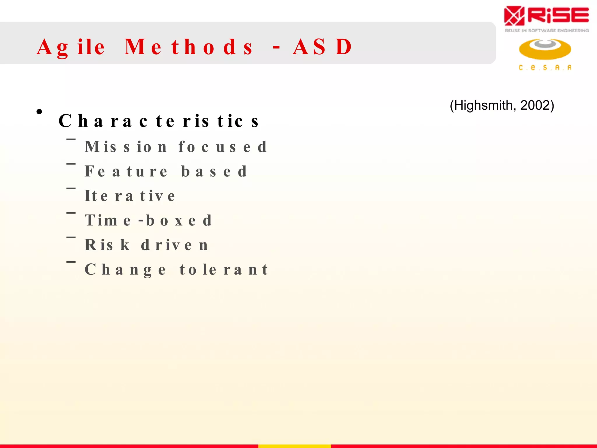 Agile Methods - ASD Characteristics Mission focused Feature based Iterative Time-boxed Risk driven Change tolerant (Highsmith, 2002) 