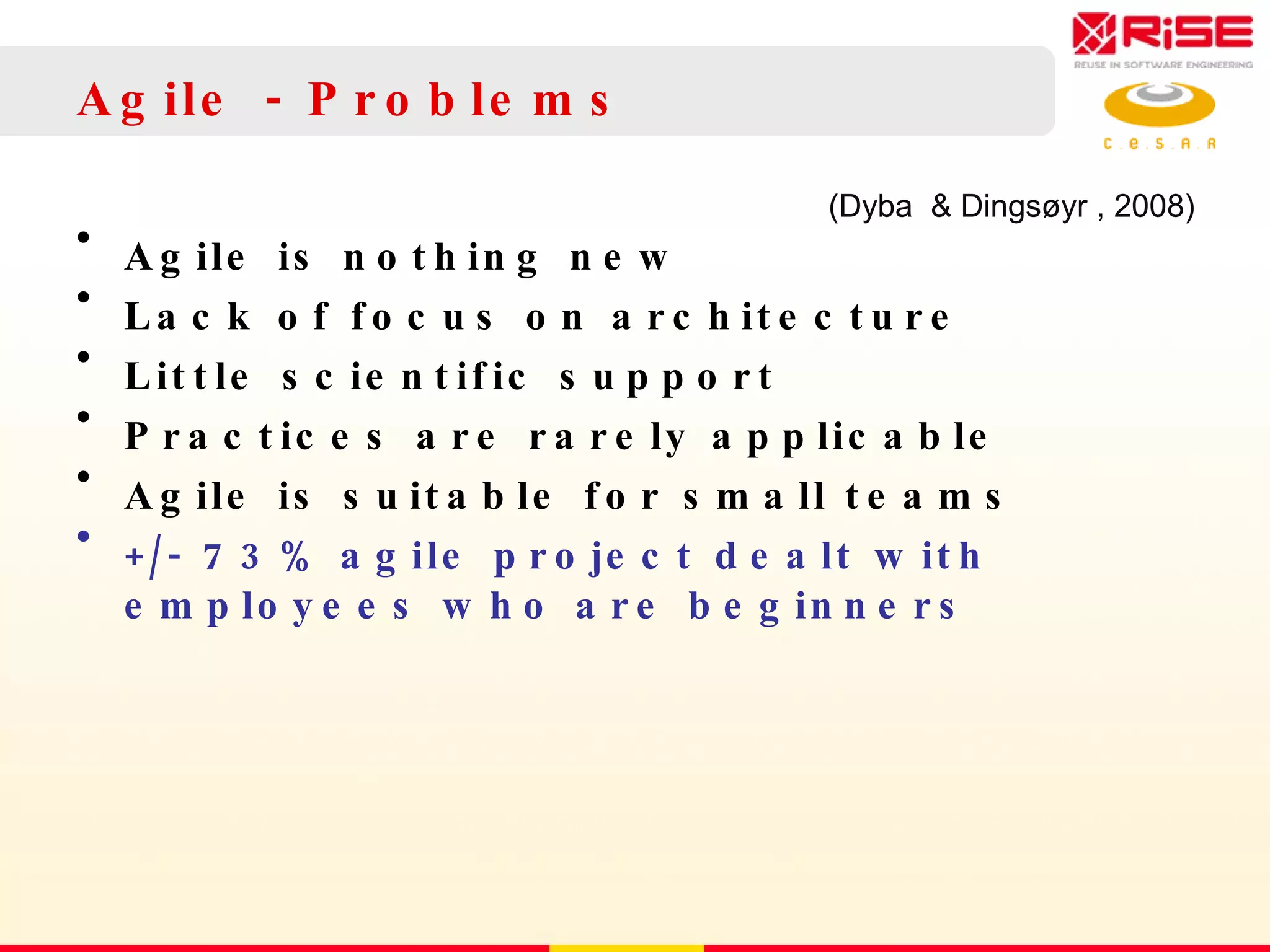 Agile - Problems Agile is nothing new Lack of focus on architecture Little scientific support Practices are rarely applicable Agile is suitable for small teams +/- 73% agile project dealt with employees who are beginners (Dyba  & Dingsøyr , 2008) 