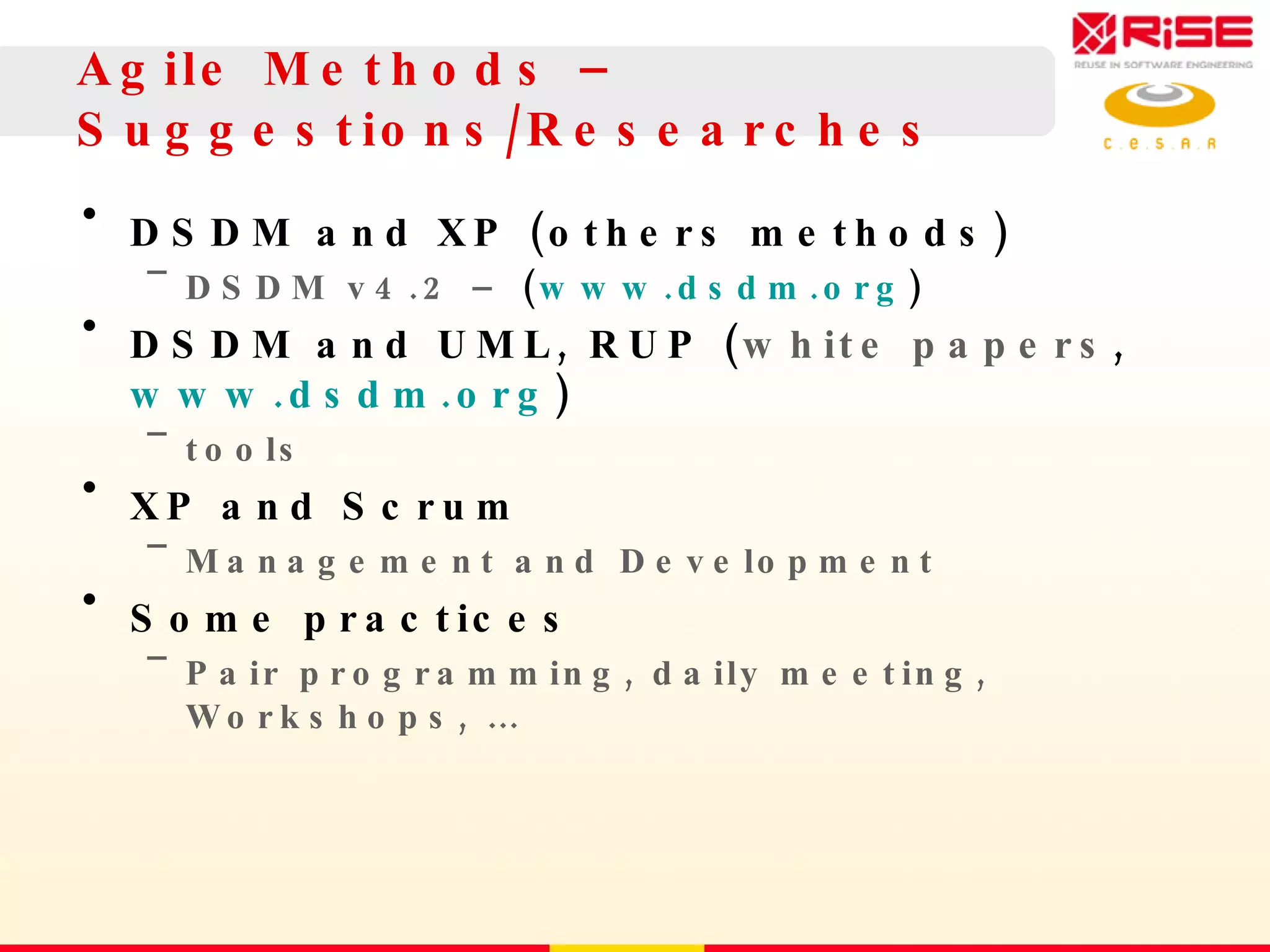 Agile Methods – S uggestions/Researches DSDM and XP (others methods) DSDM v4.2 –  ( www.dsdm.org ) DSDM and UML, RUP ( white papers ,  www.dsdm.org ) tools XP and Scrum Management and Development Some practices Pair programming, daily meeting, Workshops, … 