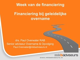 drs. Paul Overwater RAB
Senior adviseur Overname & Opvolging
Paul.Overwater@mkbadviseurs.nl
Week van de financiering
Financiering bij geleidelijke
overname
 