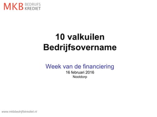 10 valkuilen
Bedrijfsovername
Week van de financiering
16 februari 2016
Nootdorp
www.mkbbedrijfskrediet.nl
 