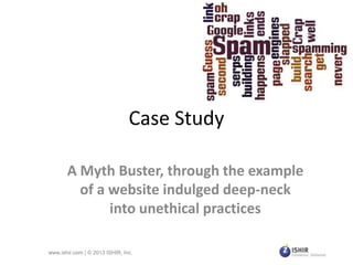 Case Study
A Myth Buster, through the example
of a website indulged deep-neck
into unethical practices
www.ishir.com | © 2013 ISHIR, Inc.

 