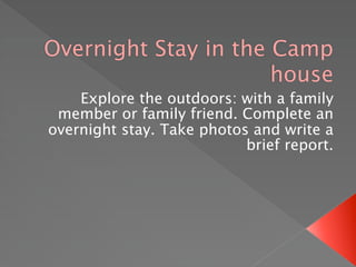 Overnight Stay in the Camp
                      house
    Explore the outdoors: with a family
 member or family friend. Complete an
overnight stay. Take photos and write a
                           brief report.
 