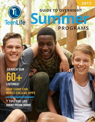 teenlife.com
2017
GUIDE TO OVERNIGHT
PROGRAMS
Summer
HOW CAMP CAN
BOOST COLLEGE APPS
SEARCH OUR
60+LISTINGS!
7 TIPS FOR LIFE
AWAY FROM HOME
 