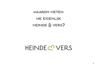 1
waarom heten
we eigenlijk
heinde & vers?
 