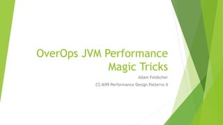 OverOps JVM Performance
Magic Tricks
Adam Feldscher
CS I699 Performance Design Patterns II
 