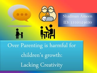 Over Parenting is harmful for
children’s growth:
Lacking Creativity
Shadman Ameen
ID: 1310124630
 