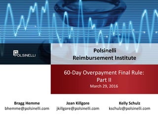 60-Day Overpayment Final Rule:
Part II
March 29, 2016
Polsinelli
Reimbursement Institute
Bragg Hemme
bhemme@polsinelli.com
Joan Killgore
jkillgore@polsinelli.com
Kelly Schulz
kschulz@polsinelli.com
 