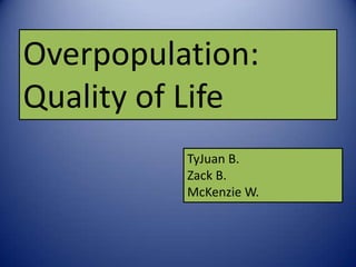 Overpopulation:
Quality of Life
          TyJuan B.
          Zack B.
          McKenzie W.
 