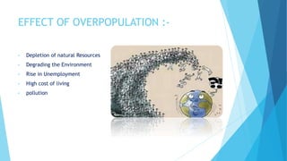 EFFECT OF OVERPOPULATION :-
• Depletion of natural Resources
• Degrading the Environment
• Rise in Unemployment
• High cost of living
• pollution
 