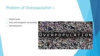 Problem of Overpopulation :-
1. Health issues
2. Dirty and unhygienic surrounding
3. Unemployment
 