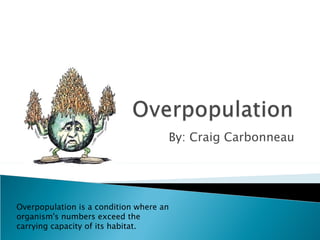 By: Craig Carbonneau Overpopulation is a condition where an organism's numbers exceed the carrying capacity of its habitat. 