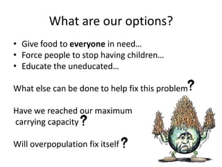 What are our options?
• Give food to everyone in need…
• Force people to stop having children…
• Educate the uneducated…

...