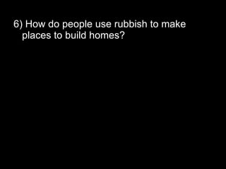 6) How do people use rubbish to make places to build homes? 