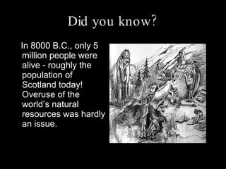 Did you know? In 8000 B.C., only 5 million people were alive - roughly the population of Scotland today! Overuse of the world’s natural resources was hardly an issue. 