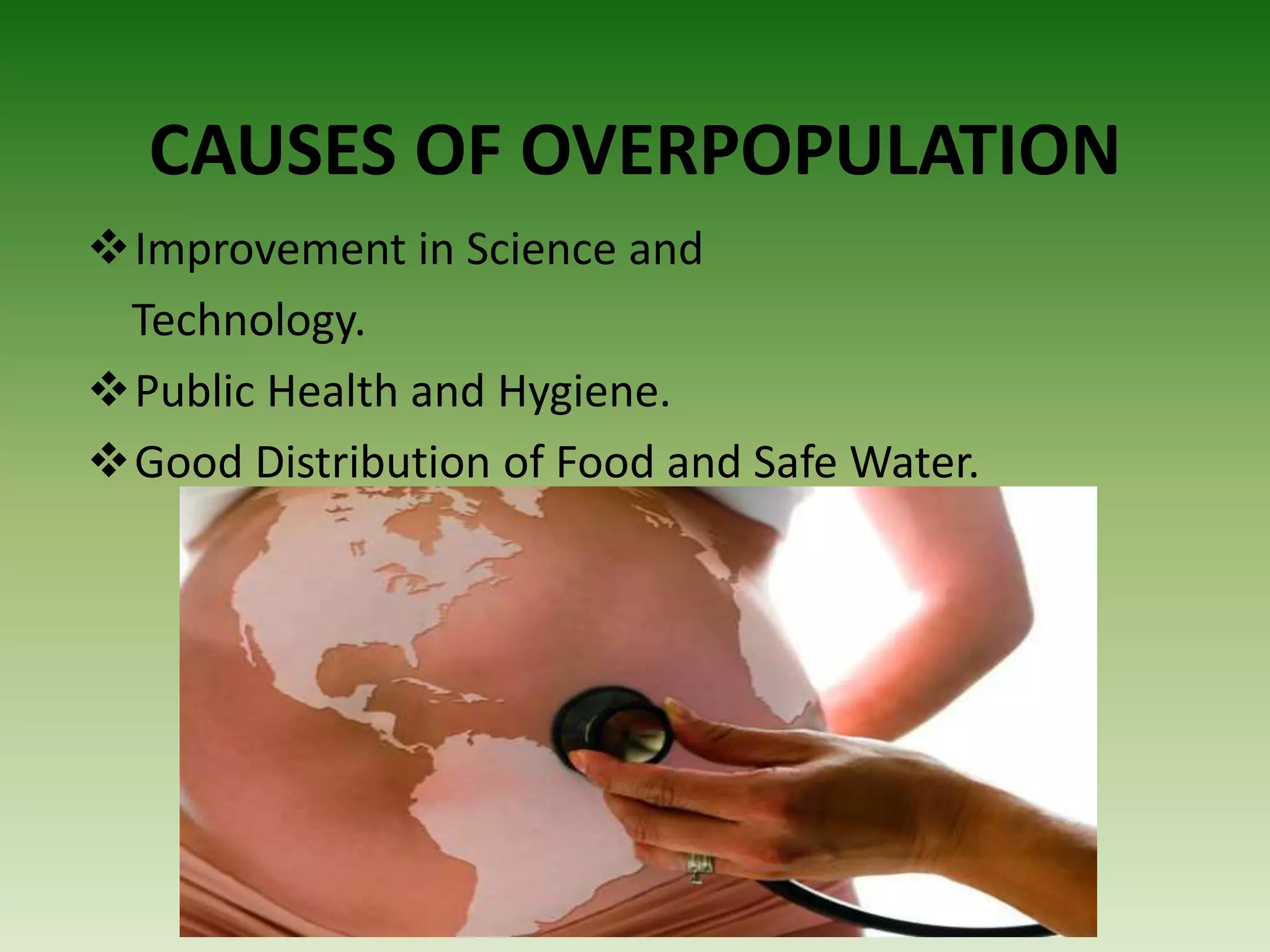 CAUSES OF OVERPOPULATION
Improvement in Science and
Technology.
Public Health and Hygiene.
Good Distribution of Food and Safe Water.