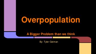 Overpopulation
A Bigger Problem than we think
By: Tyler Geiman

 