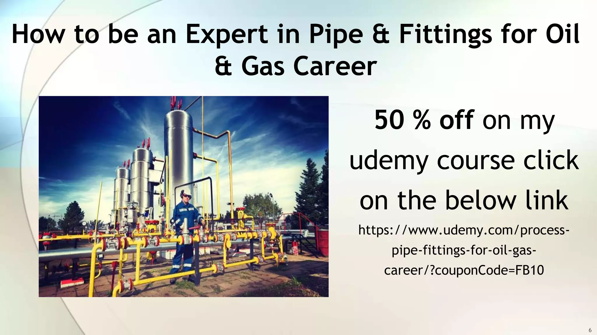 50 % off on my
udemy course click
on the below link
https://www.udemy.com/process-
pipe-fittings-for-oil-gas-
career/?couponCode=FB10
6
How to be an Expert in Pipe & Fittings for Oil
& Gas Career