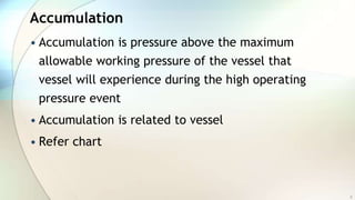 Accumulation
• Accumulation is pressure above the maximum
allowable working pressure of the vessel that
vessel will experience during the high operating
pressure event
• Accumulation is related to vessel
• Refer chart
3