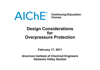 Continuing Education
Course
Design Considerations
for
Overpressure Protection
February 17, 2011
American Institute of Chemical Engineers
Delaware Valley Section
for
Overpressure Protection
 