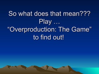 So what does that mean??? Play  Overproduction: The Game to find out!  