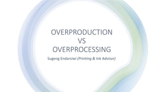 OVERPRODUCTION
VS
OVERPROCESSING
Sugeng Endarsiwi (Printing & Ink Advisor)
 