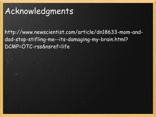 Acknowledgments

http://www.newscientist.com/article/dn18633-mom-and-
dad-stop-stifling-me--its-damaging-my-brain.html?
DCMP=OTC-rss&nsref=life
 