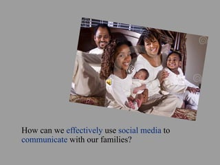 How can we effectively use social media to
communicate with our families?
 