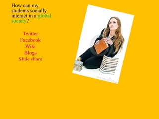 How can my
students socially
interact in a global
society?

     Twitter
   Facebook
      Wiki
      Blogs
   Slide share
 
