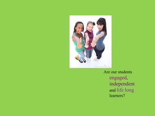 Are our students
   engaged,
   independent
   and life long
   learners?
 