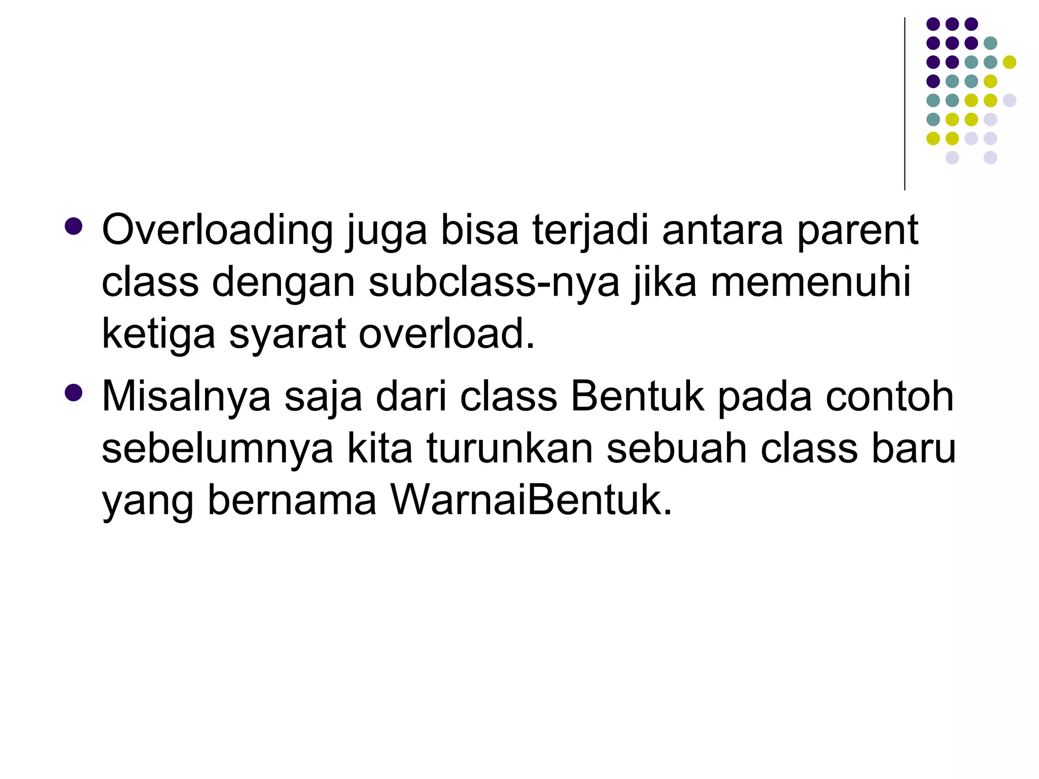 Overloading juga bisa terjadi antara parent class dengan subclass-nya jika memenuhi ketiga syarat overload. Misalnya saja dari class Bentuk pada contoh sebelumnya kita turunkan sebuah class baru yang bernama WarnaiBentuk. 