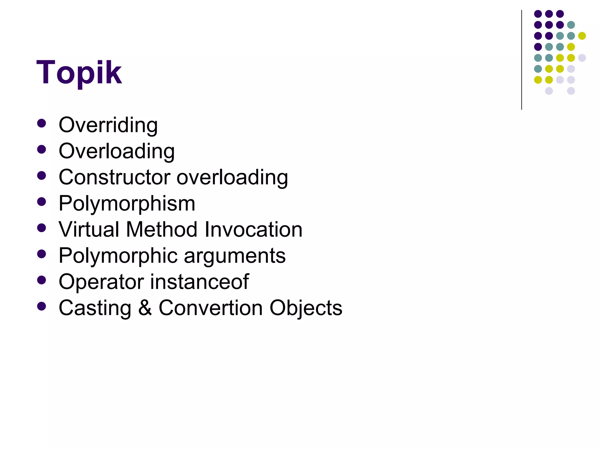 Topik Overriding Overloading Constructor overloading Polymorphism Virtual Method Invocation Polymorphic arguments Operator instanceof Casting & Convertion Objects 