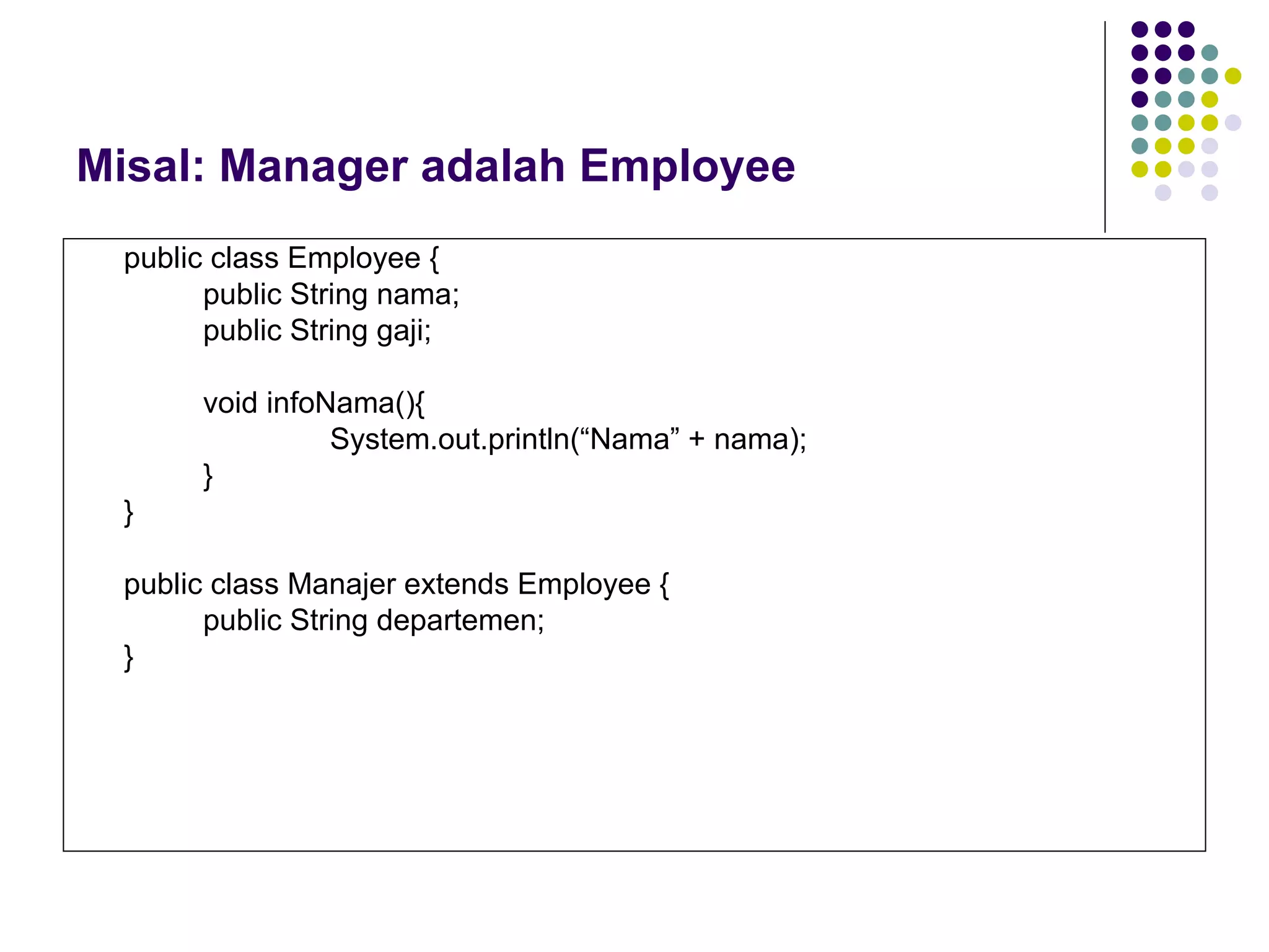 Misal: Manager adalah Employee public class Employee { public String nama; public String gaji; void infoNama(){ System.out.println(“Nama” + nama); } } public class Manajer extends Employee { public String departemen; } 