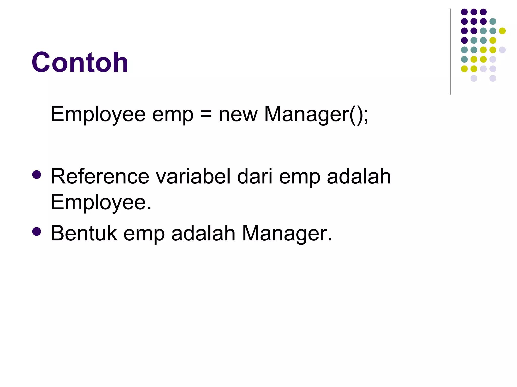 Contoh Employee emp = new Manager(); Reference variabel dari emp adalah Employee. Bentuk emp adalah Manager. 