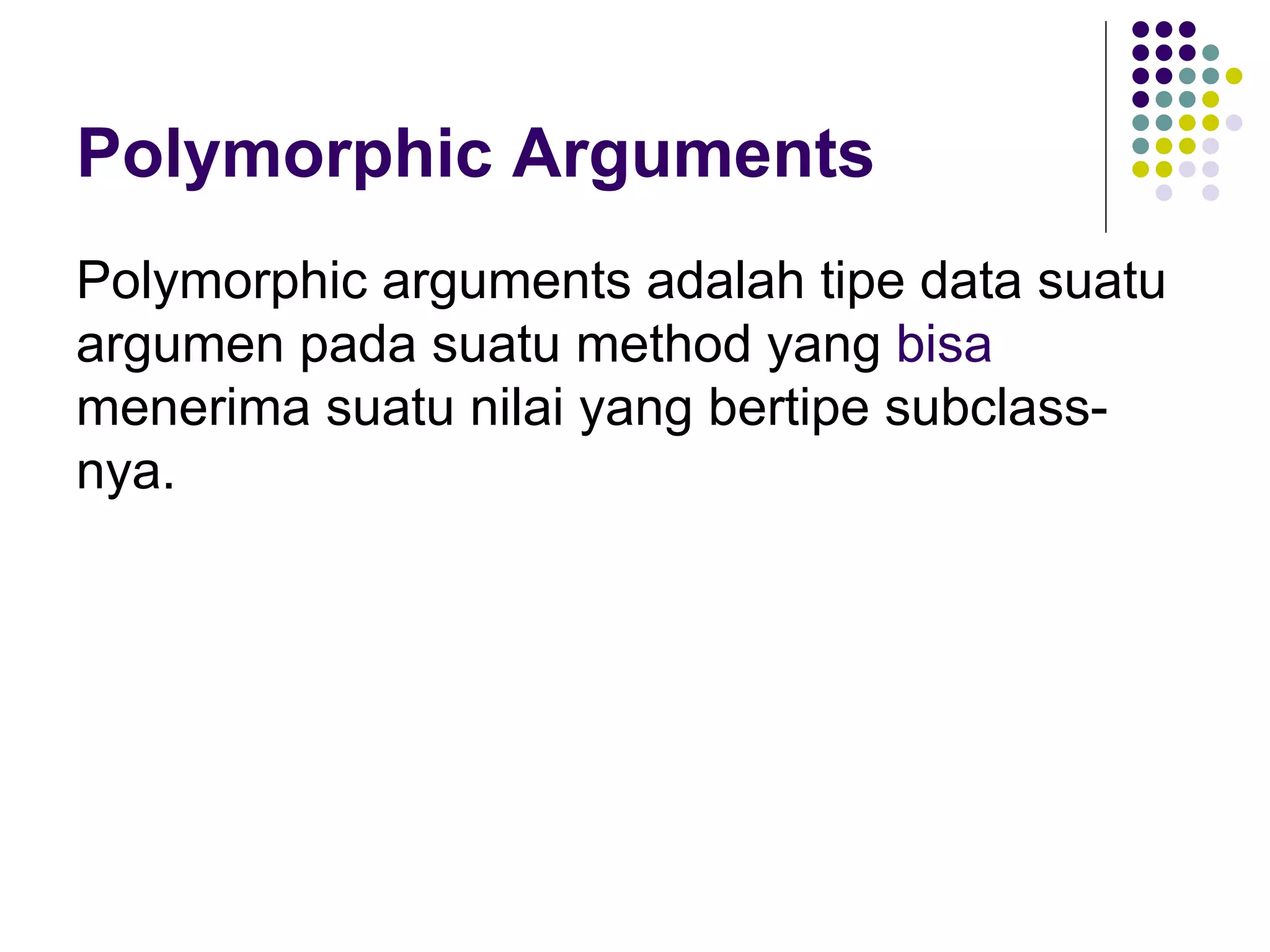 Polymorphic Arguments Polymorphic arguments adalah tipe data suatu argumen pada suatu method yang  bisa  menerima suatu nilai yang bertipe subclass-nya. 