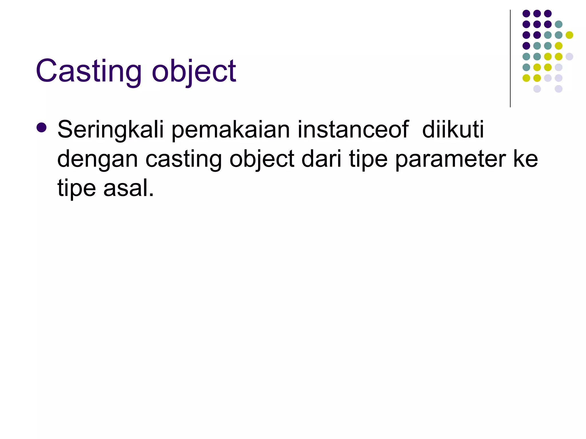 Casting object Seringkali pemakaian instanceof  diikuti dengan casting object dari tipe parameter ke tipe asal.  