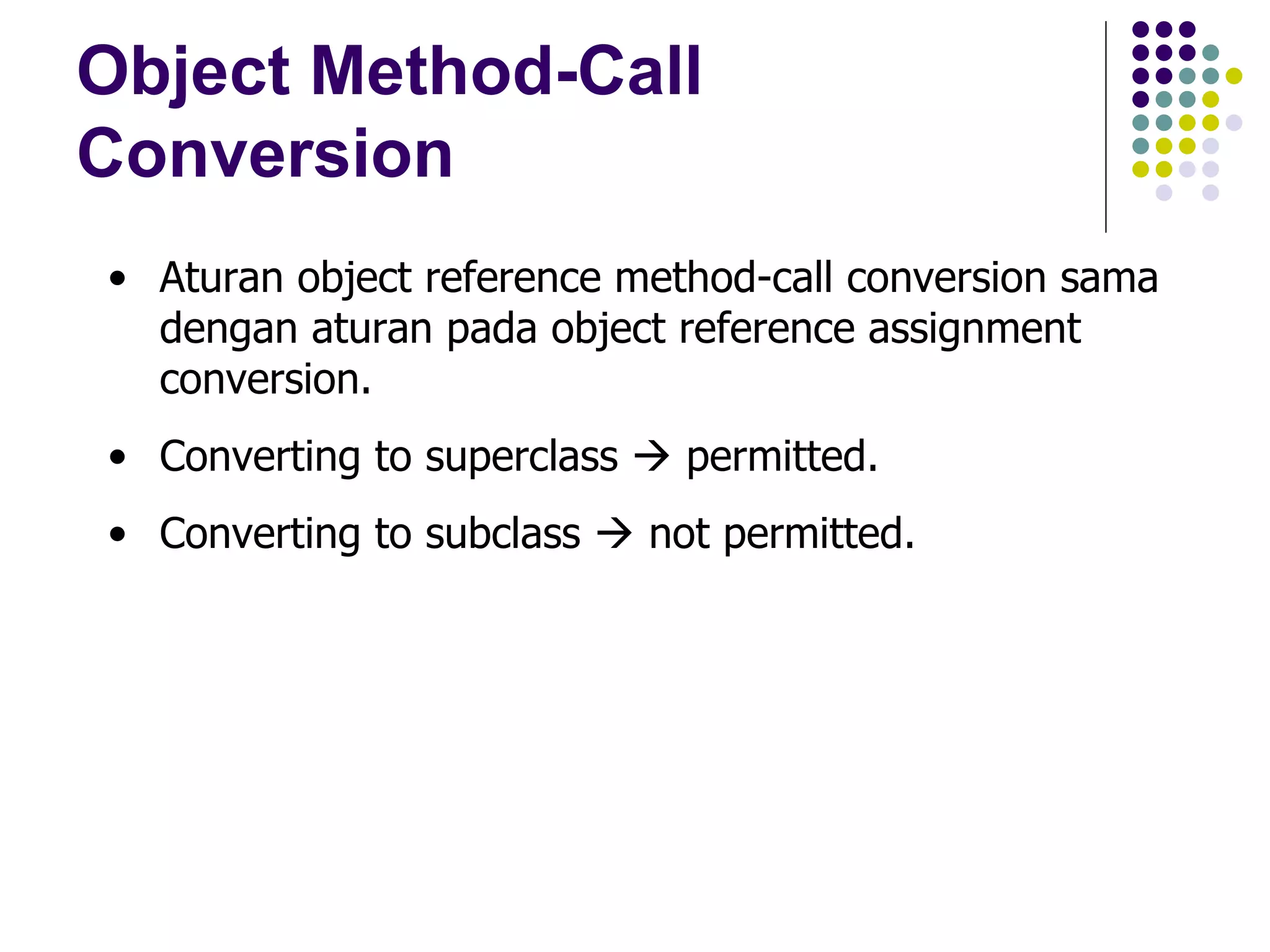 Object Method-Call Conversion Aturan object reference method-call conversion sama dengan aturan pada object reference assignment conversion. Converting to superclass    permitted. Converting to subclass    not permitted. 