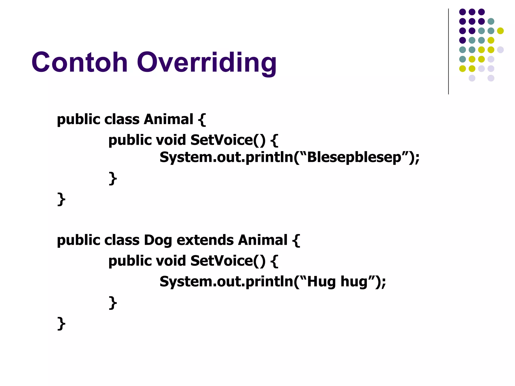 Contoh Overriding public class Animal { public void SetVoice() {   System.out.println(“Blesepblesep”); } } public class Dog extends Animal { public void SetVoice() { System.out.println(“Hug hug”); } } 