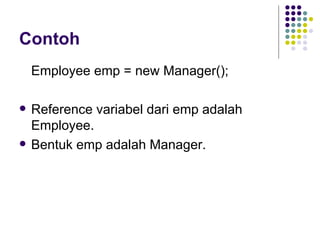 Contoh Employee emp = new Manager(); Reference variabel dari emp adalah Employee. Bentuk emp adalah Manager. 