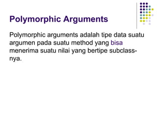 Polymorphic Arguments Polymorphic arguments adalah tipe data suatu argumen pada suatu method yang  bisa  menerima suatu nilai yang bertipe subclass-nya. 